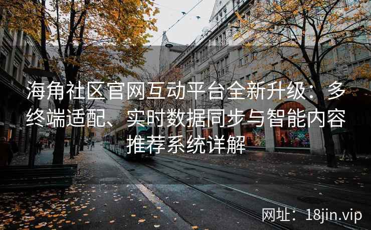 海角社区官网互动平台全新升级：多终端适配、实时数据同步与智能内容推荐系统详解