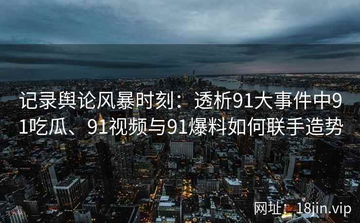 记录舆论风暴时刻：透析91大事件中91吃瓜、91视频与91爆料如何联手造势