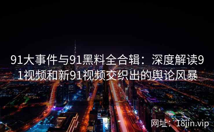 91大事件与91黑料全合辑：深度解读91视频和新91视频交织出的舆论风暴