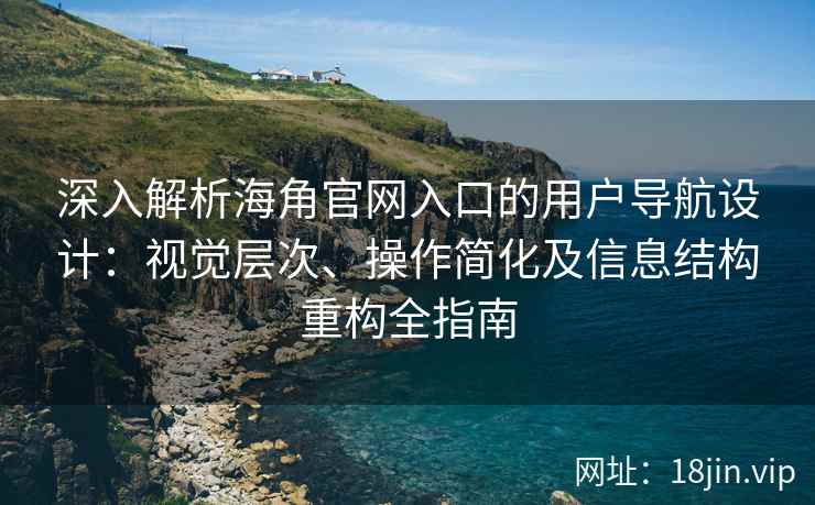 深入解析海角官网入口的用户导航设计：视觉层次、操作简化及信息结构重构全指南
