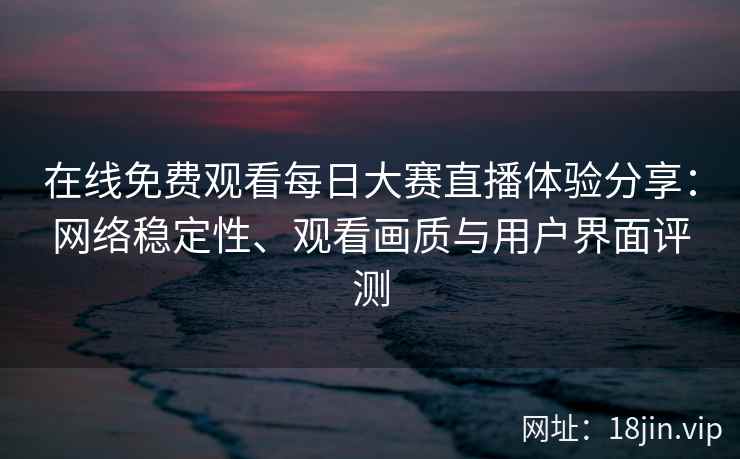 在线免费观看每日大赛直播体验分享：网络稳定性、观看画质与用户界面评测