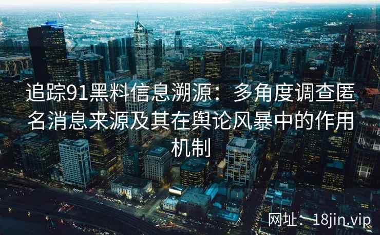 追踪91黑料信息溯源：多角度调查匿名消息来源及其在舆论风暴中的作用机制