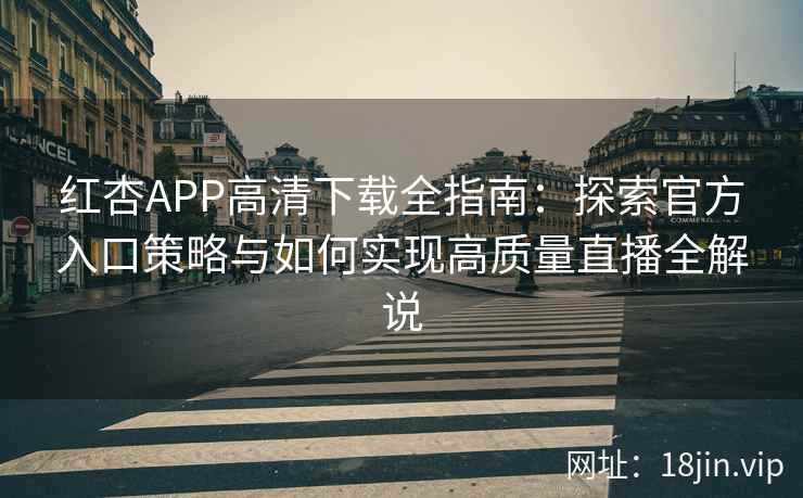 红杏APP高清下载全指南：探索官方入口策略与如何实现高质量直播全解说