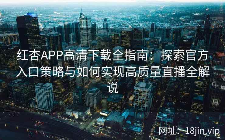 红杏APP高清下载全指南：探索官方入口策略与如何实现高质量直播全解说