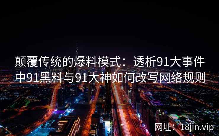 颠覆传统的爆料模式：透析91大事件中91黑料与91大神如何改写网络规则