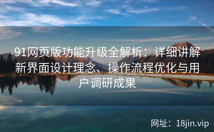 91网页版功能升级全解析：详细讲解新界面设计理念、操作流程优化与用户调研成果