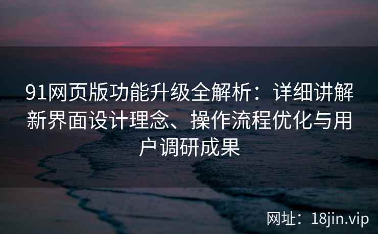 91网页版功能升级全解析：详细讲解新界面设计理念、操作流程优化与用户调研成果