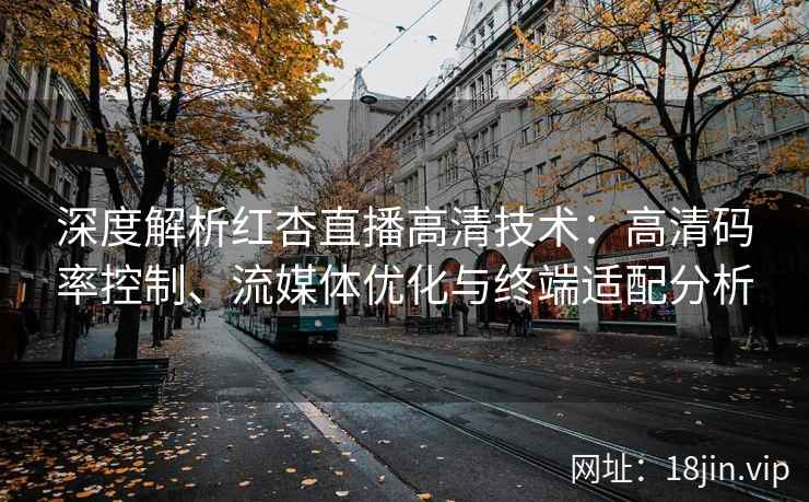 深度解析红杏直播高清技术：高清码率控制、流媒体优化与终端适配分析