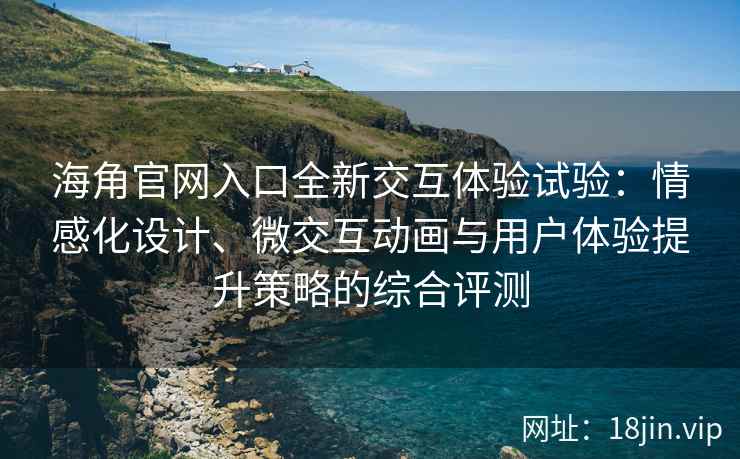 海角官网入口全新交互体验试验：情感化设计、微交互动画与用户体验提升策略的综合评测