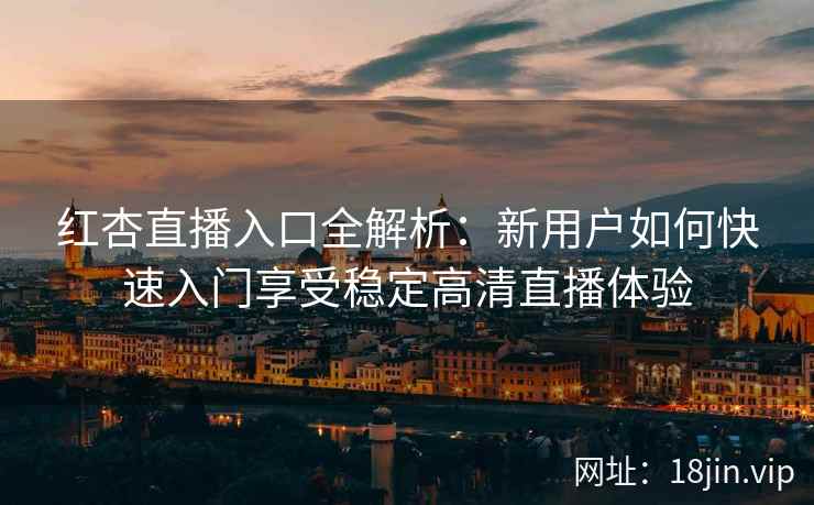 红杏直播入口全解析：新用户如何快速入门享受稳定高清直播体验
