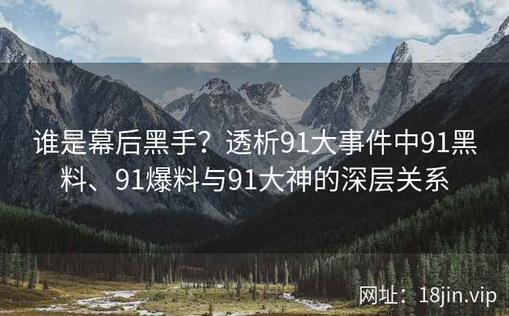谁是幕后黑手？透析91大事件中91黑料、91爆料与91大神的深层关系