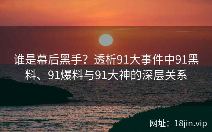 谁是幕后黑手？透析91大事件中91黑料、91爆料与91大神的深层关系