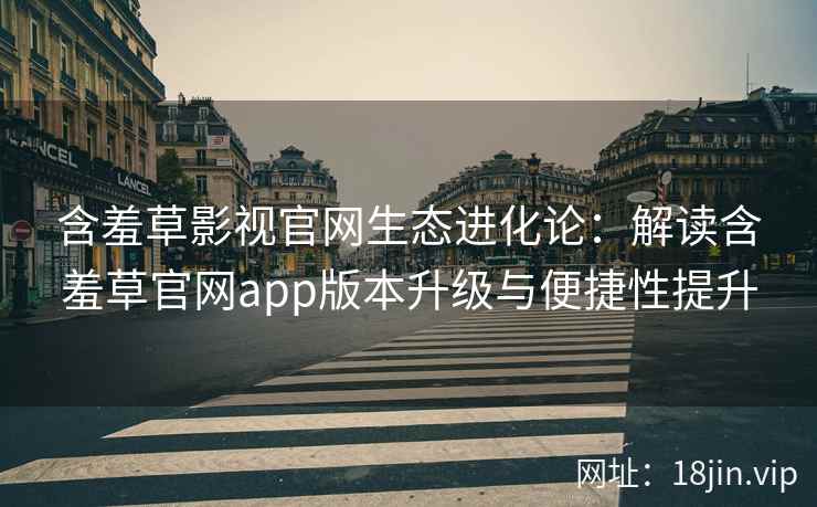 含羞草影视官网生态进化论：解读含羞草官网app版本升级与便捷性提升