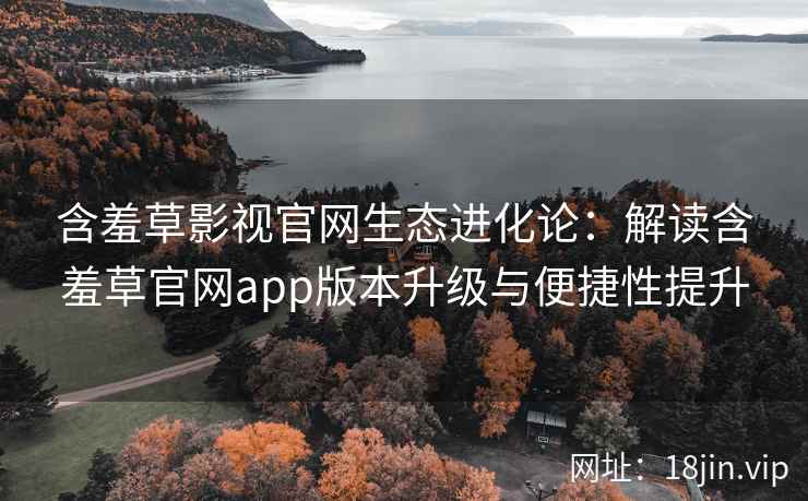 含羞草影视官网生态进化论：解读含羞草官网app版本升级与便捷性提升