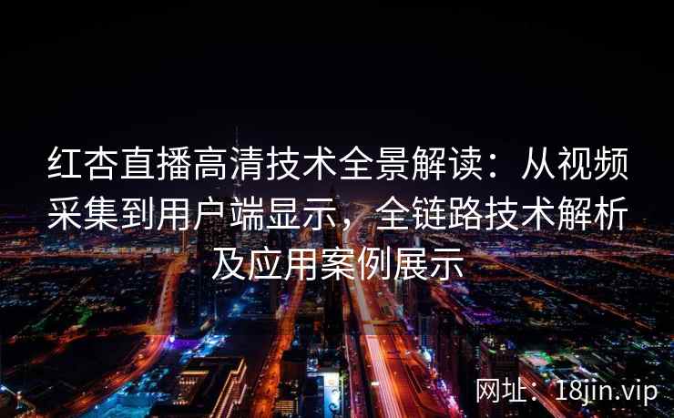 红杏直播高清技术全景解读：从视频采集到用户端显示，全链路技术解析及应用案例展示