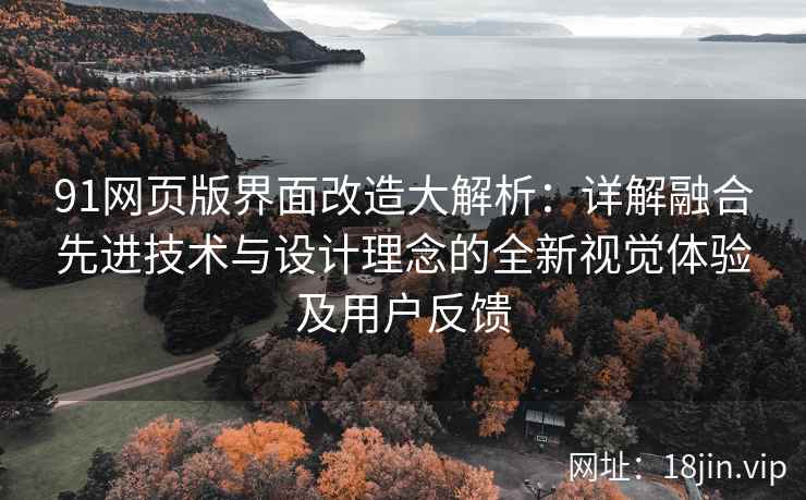 91网页版界面改造大解析：详解融合先进技术与设计理念的全新视觉体验及用户反馈