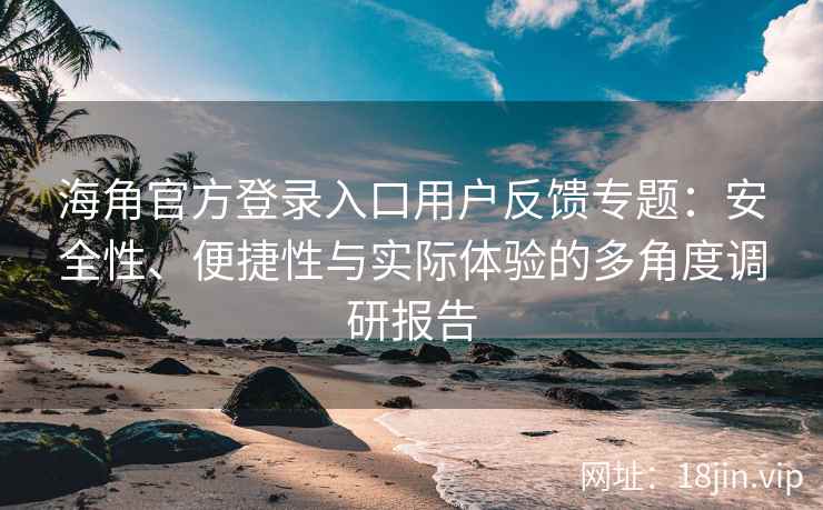 海角官方登录入口用户反馈专题：安全性、便捷性与实际体验的多角度调研报告