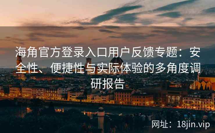 海角官方登录入口用户反馈专题：安全性、便捷性与实际体验的多角度调研报告