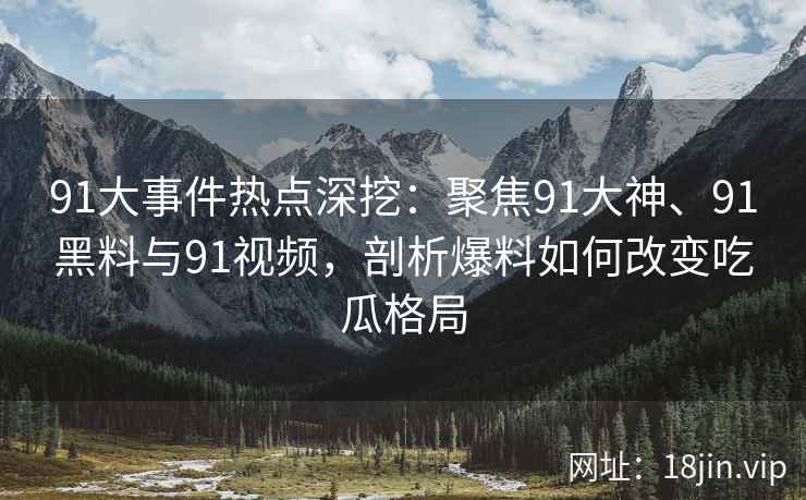91大事件热点深挖：聚焦91大神、91黑料与91视频，剖析爆料如何改变吃瓜格局