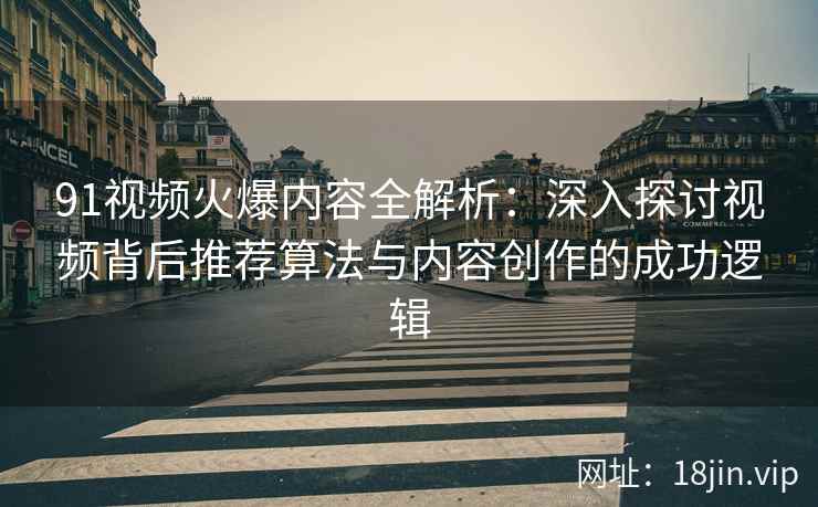 91视频火爆内容全解析：深入探讨视频背后推荐算法与内容创作的成功逻辑