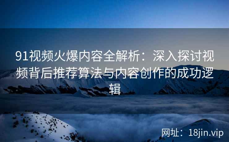 91视频火爆内容全解析：深入探讨视频背后推荐算法与内容创作的成功逻辑