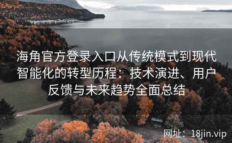 海角官方登录入口从传统模式到现代智能化的转型历程：技术演进、用户反馈与未来趋势全面总结