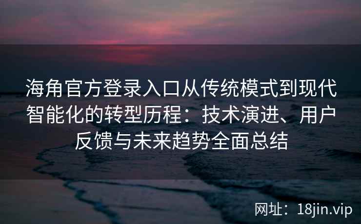 海角官方登录入口从传统模式到现代智能化的转型历程：技术演进、用户反馈与未来趋势全面总结