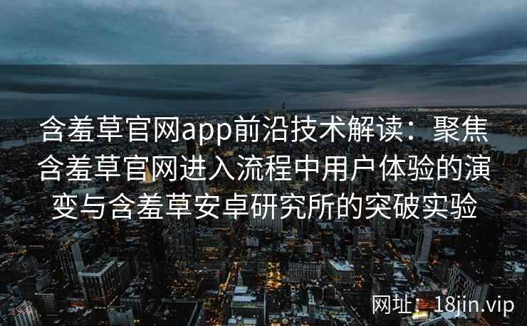 含羞草官网app前沿技术解读：聚焦含羞草官网进入流程中用户体验的演变与含羞草安卓研究所的突破实验