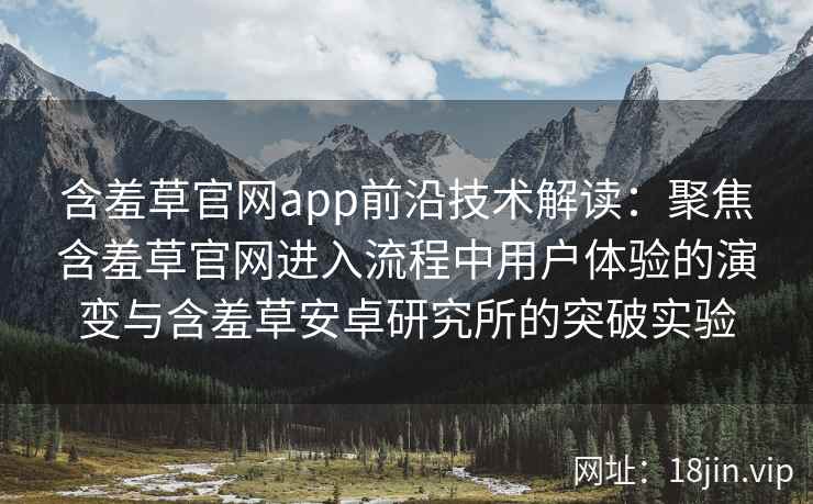 含羞草官网app前沿技术解读：聚焦含羞草官网进入流程中用户体验的演变与含羞草安卓研究所的突破实验