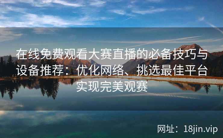 在线免费观看大赛直播的必备技巧与设备推荐：优化网络、挑选最佳平台实现完美观赛