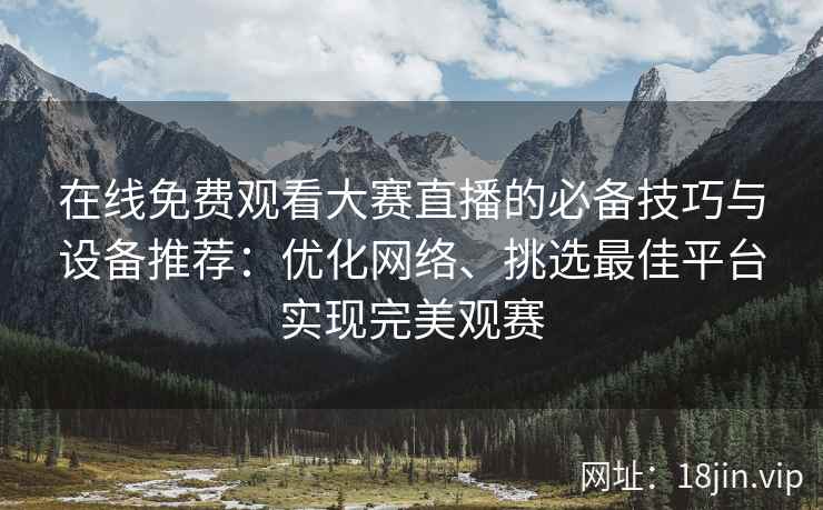 在线免费观看大赛直播的必备技巧与设备推荐：优化网络、挑选最佳平台实现完美观赛