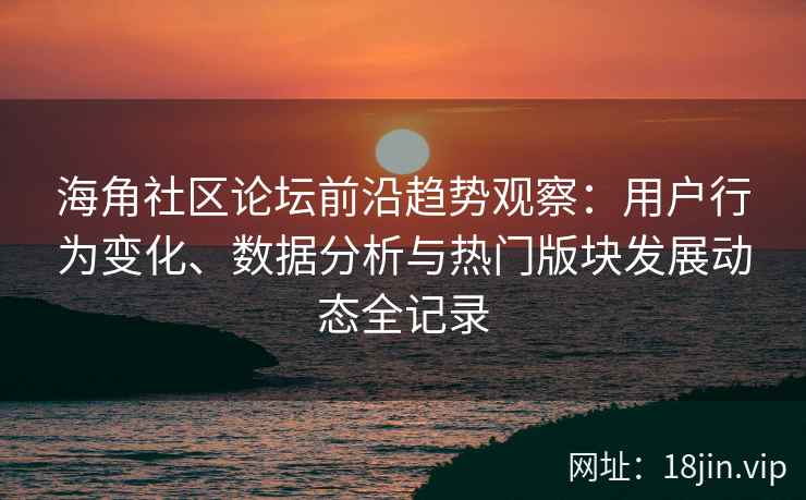 海角社区论坛前沿趋势观察：用户行为变化、数据分析与热门版块发展动态全记录