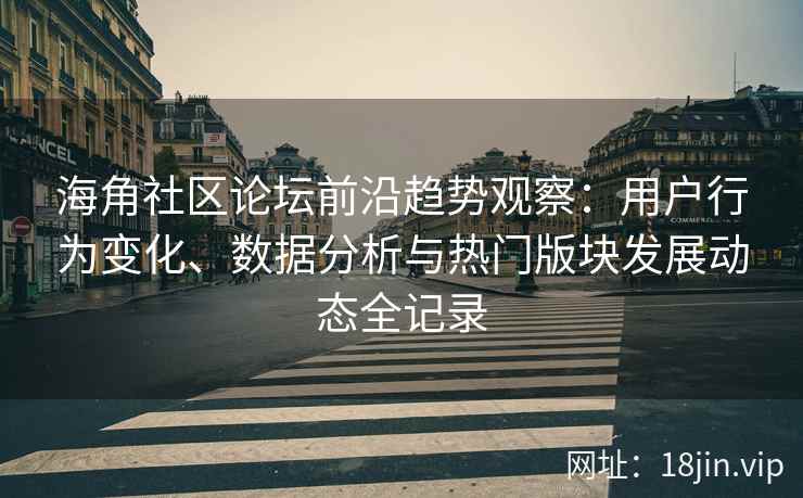 海角社区论坛前沿趋势观察：用户行为变化、数据分析与热门版块发展动态全记录