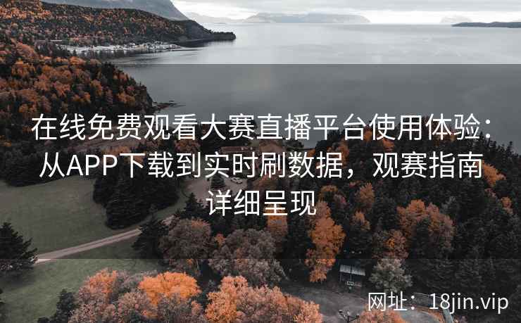 在线免费观看大赛直播平台使用体验：从APP下载到实时刷数据，观赛指南详细呈现