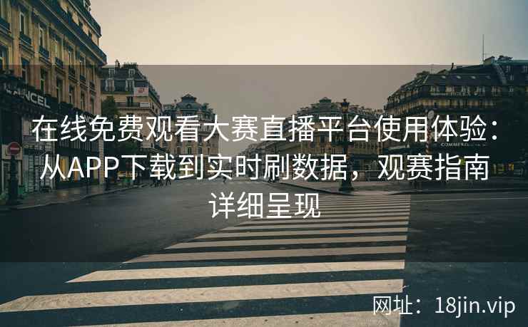 在线免费观看大赛直播平台使用体验：从APP下载到实时刷数据，观赛指南详细呈现
