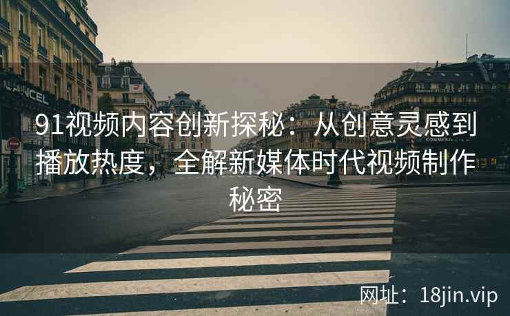 91视频内容创新探秘：从创意灵感到播放热度，全解新媒体时代视频制作秘密
