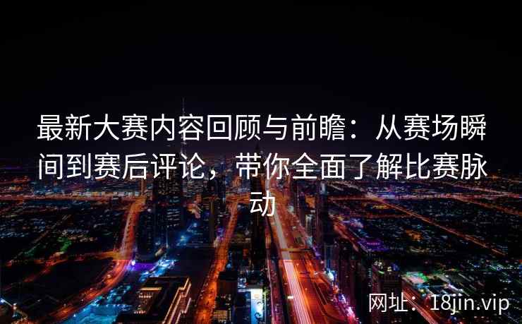 最新大赛内容回顾与前瞻：从赛场瞬间到赛后评论，带你全面了解比赛脉动