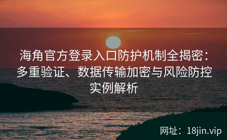 海角官方登录入口防护机制全揭密：多重验证、数据传输加密与风险防控实例解析