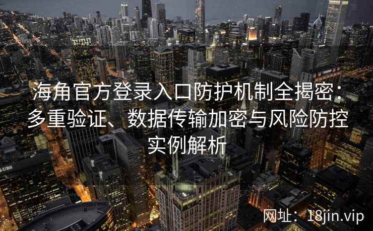 海角官方登录入口防护机制全揭密：多重验证、数据传输加密与风险防控实例解析