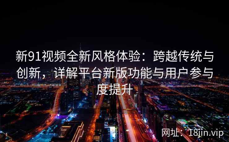 新91视频全新风格体验：跨越传统与创新，详解平台新版功能与用户参与度提升