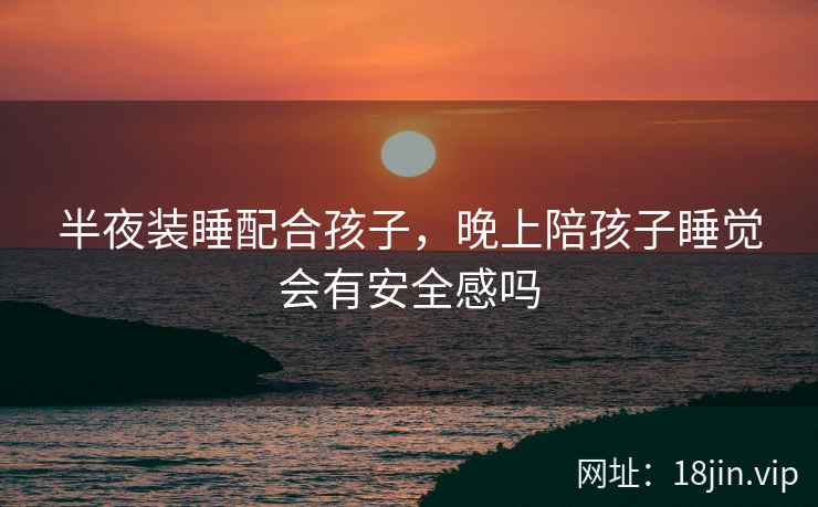 半夜装睡配合孩子，晚上陪孩子睡觉会有安全感吗