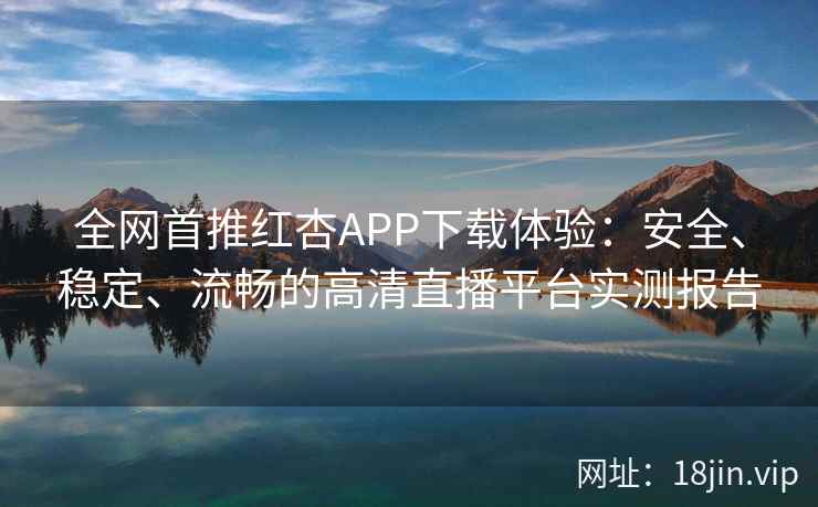 全网首推红杏APP下载体验：安全、稳定、流畅的高清直播平台实测报告