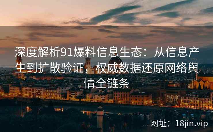 深度解析91爆料信息生态：从信息产生到扩散验证，权威数据还原网络舆情全链条