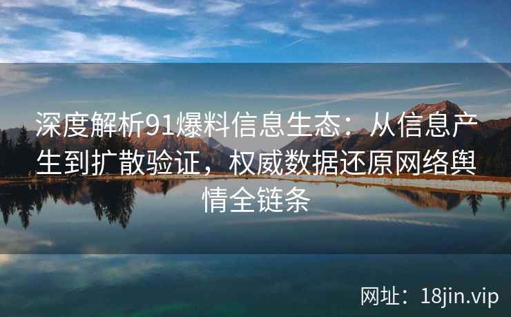 深度解析91爆料信息生态：从信息产生到扩散验证，权威数据还原网络舆情全链条