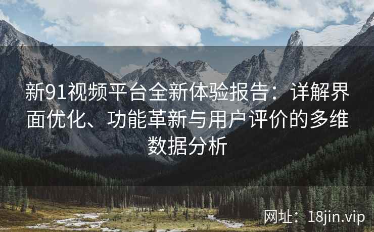 新91视频平台全新体验报告：详解界面优化、功能革新与用户评价的多维数据分析