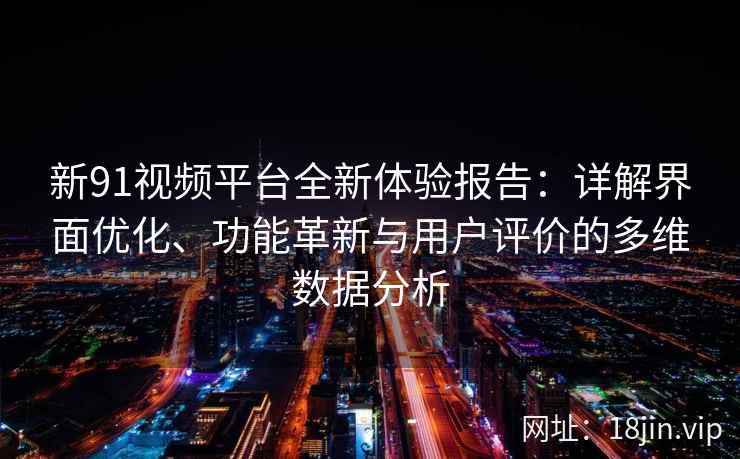新91视频平台全新体验报告：详解界面优化、功能革新与用户评价的多维数据分析