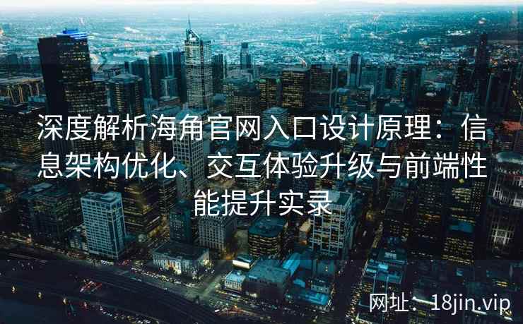 深度解析海角官网入口设计原理：信息架构优化、交互体验升级与前端性能提升实录