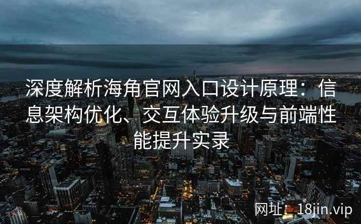 深度解析海角官网入口设计原理：信息架构优化、交互体验升级与前端性能提升实录