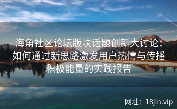 海角社区论坛版块话题创新大讨论：如何通过新思路激发用户热情与传播积极能量的实践报告
