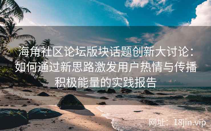 海角社区论坛版块话题创新大讨论：如何通过新思路激发用户热情与传播积极能量的实践报告